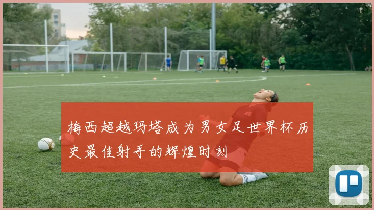 梅西超越玛塔成为男女足世界杯历史最佳射手的辉煌时刻