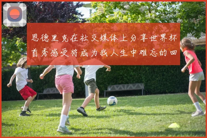 恩德里克在社交媒体上分享世界杯首秀感受将成为我人生中难忘的回忆
