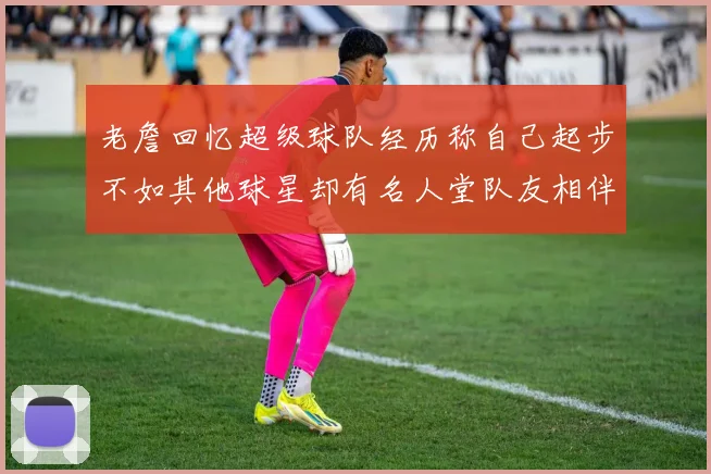 老詹回忆超级球队经历称自己起步不如其他球星却有名人堂队友相伴