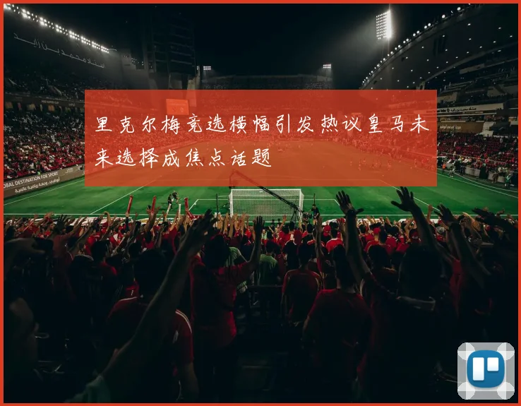 里克尔梅竞选横幅引发热议皇马未来选择成焦点话题