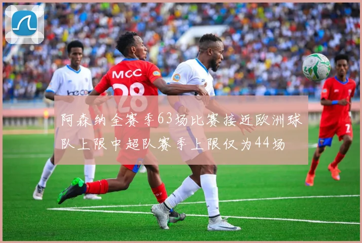 阿森纳全赛季63场比赛接近欧洲球队上限中超队赛季上限仅为44场