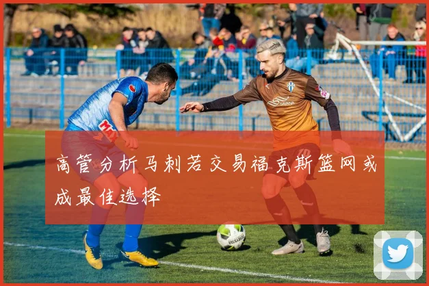高管分析马刺若交易福克斯篮网或成最佳选择