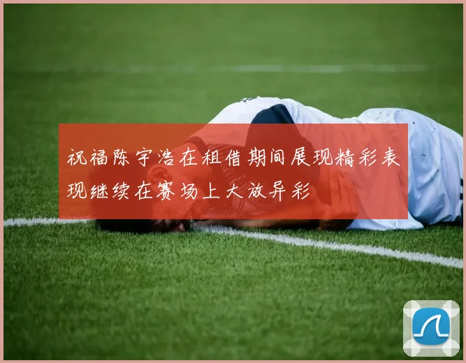 祝福陈宇浩在租借期间展现精彩表现继续在赛场上大放异彩