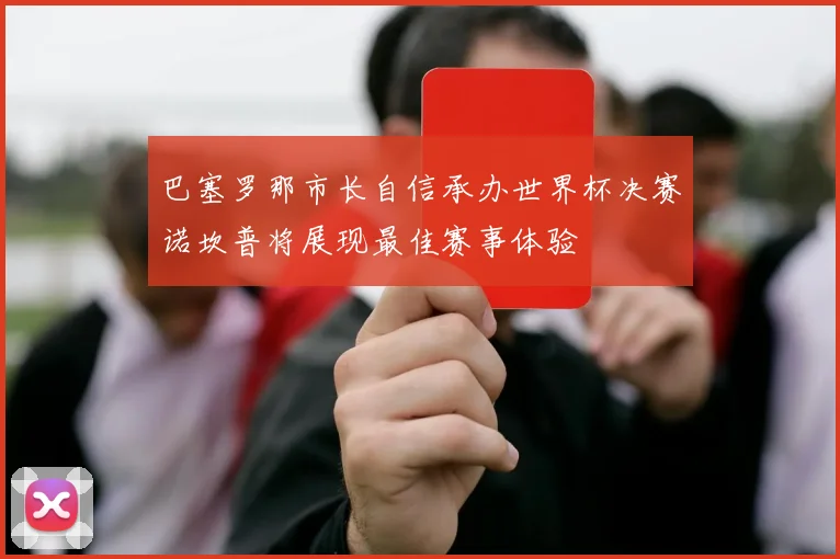 巴塞罗那市长自信承办世界杯决赛诺坎普将展现最佳赛事体验