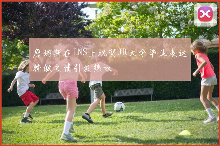 詹姆斯在INS上祝贺JR大学毕业表达骄傲之情引发热议