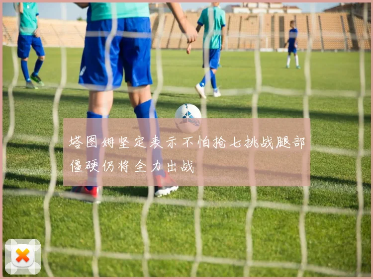 塔图姆坚定表示不怕抢七挑战腿部僵硬仍将全力出战
