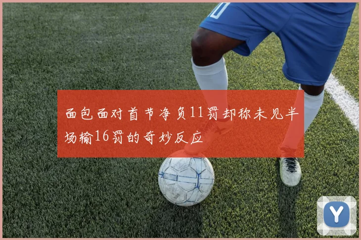 面包面对首节净负11罚却称未见半场输16罚的奇妙反应