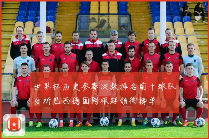 世界杯历史参赛次数排名前十球队分析巴西德国阿根廷领衔榜单