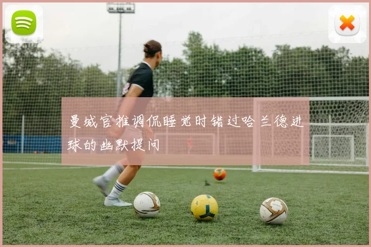 曼城官推调侃睡觉时错过哈兰德进球的幽默提问