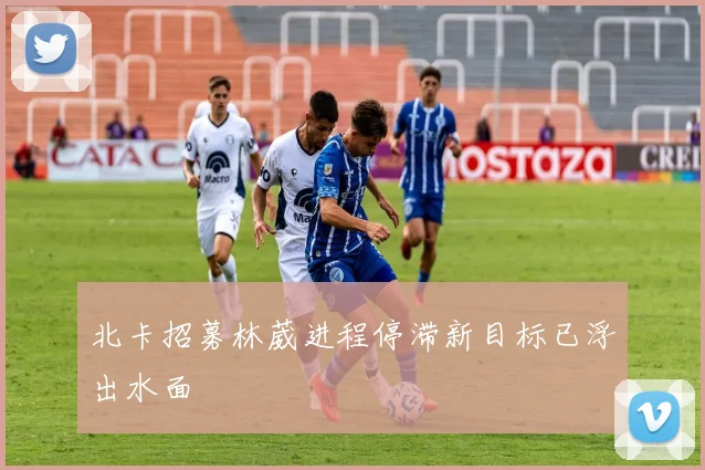 北卡招募林葳进程停滞新目标已浮出水面