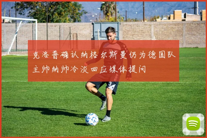 克洛普确认纳格尔斯曼仍为德国队主帅纳帅冷淡回应媒体提问